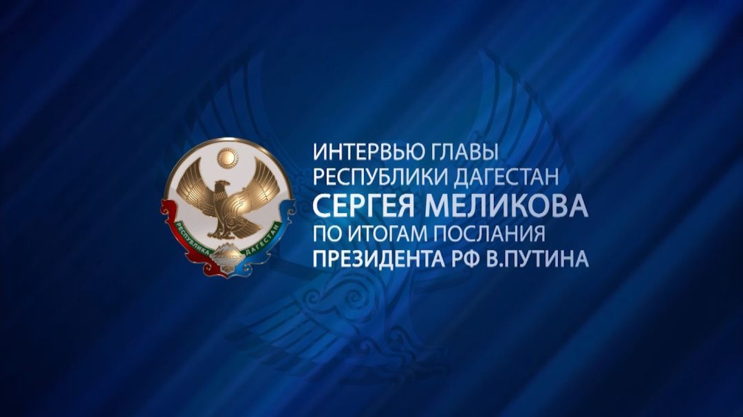 Интервью Главы Республики Дагестан Сергея Меликова по итогам Послания Президента РФ В.Путина